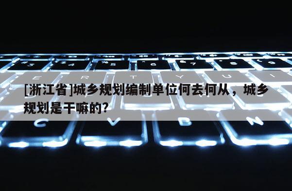 [浙江省]城鄉規劃編制單位何去何從，城鄉規劃是干嘛的?