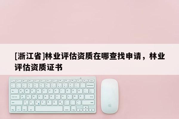 [浙江省]林業評估資質在哪查找申請，林業評估資質證書