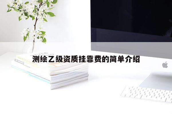 測繪乙級資質(zhì)掛靠費(fèi)的簡單介紹