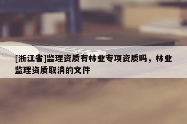 [浙江省]監理資質有林業專項資質嗎，林業監理資質取消的文件
