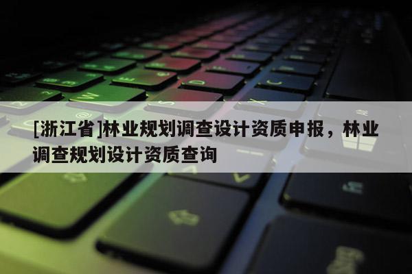 [浙江省]林業規劃調查設計資質申報，林業調查規劃設計資質查詢