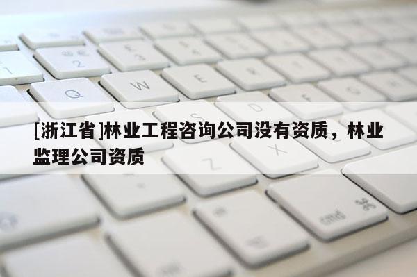[浙江省]林業工程咨詢公司沒有資質，林業監理公司資質