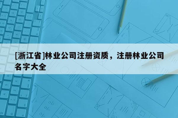 [浙江省]林業(yè)公司注冊資質(zhì)，注冊林業(yè)公司名字大全