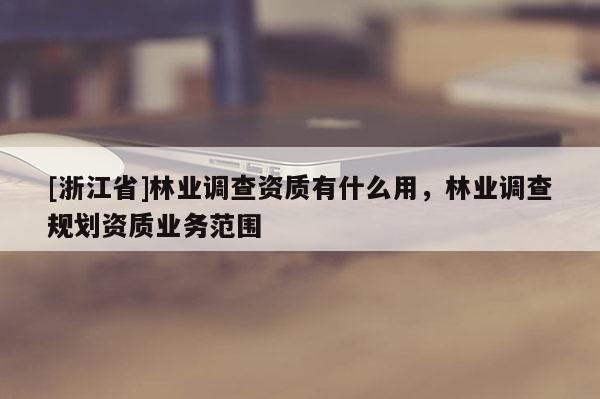 [浙江省]林業(yè)調(diào)查資質(zhì)有什么用，林業(yè)調(diào)查規(guī)劃資質(zhì)業(yè)務(wù)范圍
