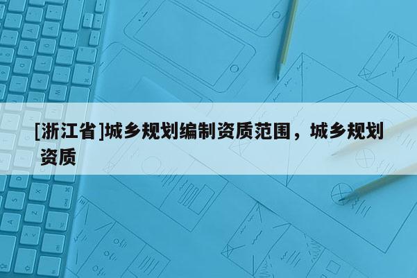 [浙江省]城鄉規劃編制資質范圍，城鄉規劃 資質