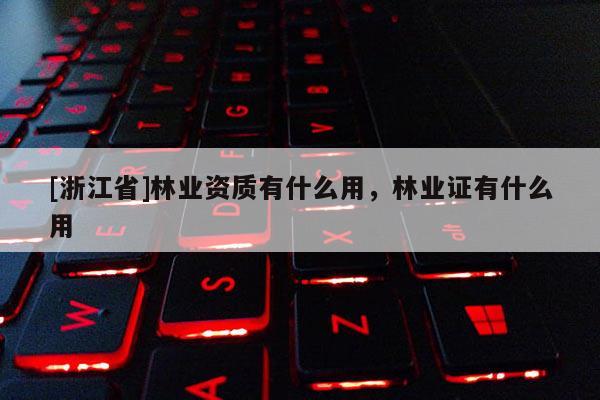 [浙江省]林業資質有什么用，林業證有什么用