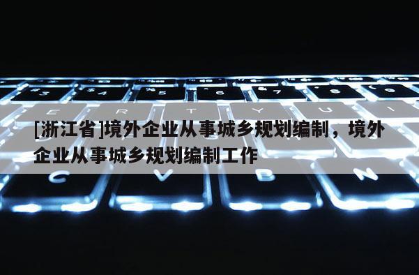 [浙江省]境外企業從事城鄉規劃編制，境外企業從事城鄉規劃編制工作