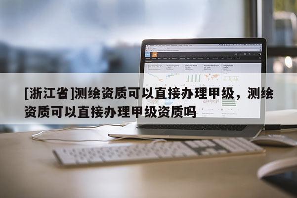 [浙江省]測繪資質可以直接辦理甲級，測繪資質可以直接辦理甲級資質嗎