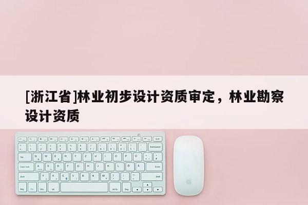 [浙江省]林業初步設計資質審定，林業勘察設計資質
