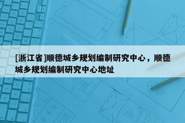 [浙江省]順德城鄉(xiāng)規(guī)劃編制研究中心，順德城鄉(xiāng)規(guī)劃編制研究中心地址