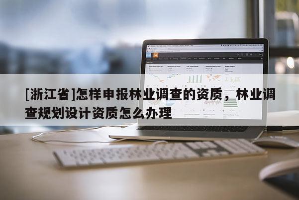 [浙江省]怎樣申報(bào)林業(yè)調(diào)查的資質(zhì)，林業(yè)調(diào)查規(guī)劃設(shè)計(jì)資質(zhì)怎么辦理