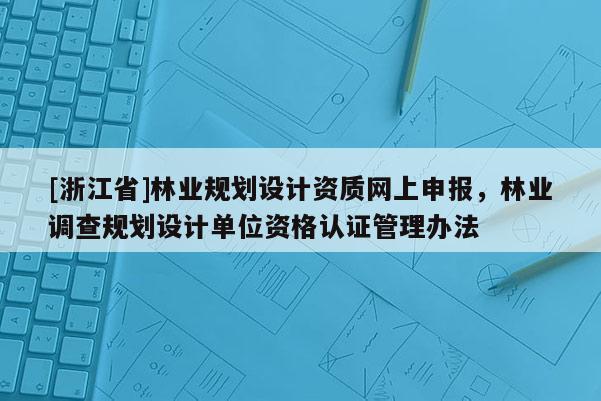 [浙江省]林業規劃設計資質網上申報，林業調查規劃設計單位資格認證管理辦法