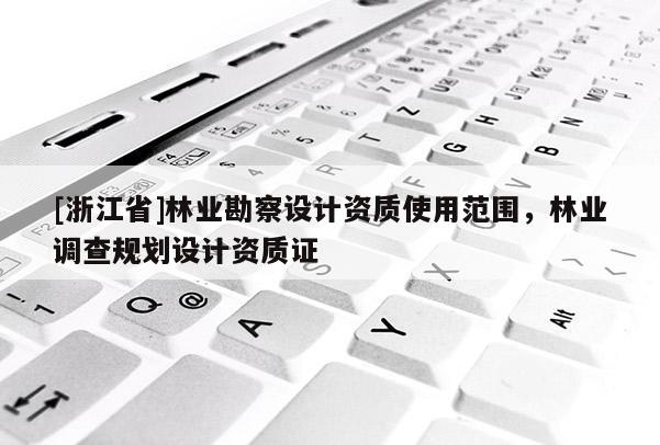 [浙江省]林業勘察設計資質使用范圍，林業調查規劃設計資質證