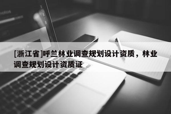 [浙江省]呼蘭林業(yè)調(diào)查規(guī)劃設(shè)計(jì)資質(zhì)，林業(yè)調(diào)查規(guī)劃設(shè)計(jì)資質(zhì)證