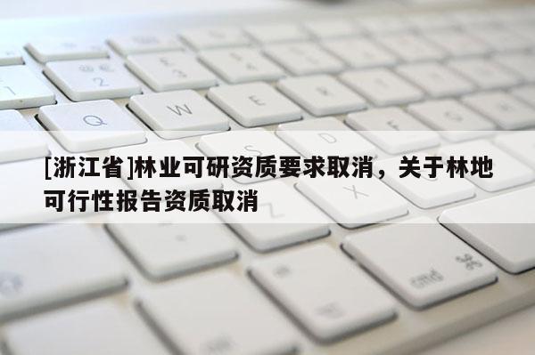 [浙江省]林業可研資質要求取消，關于林地可行性報告資質取消