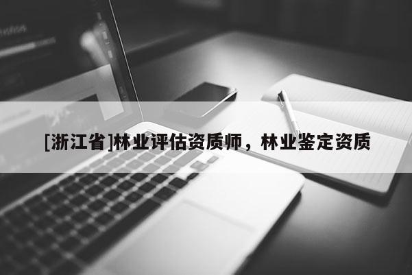 [浙江省]林業(yè)評估資質(zhì)師，林業(yè)鑒定資質(zhì)