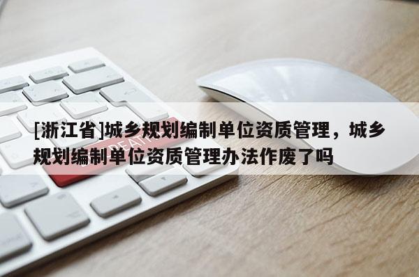 [浙江省]城鄉規劃編制單位資質管理，城鄉規劃編制單位資質管理辦法作廢了嗎