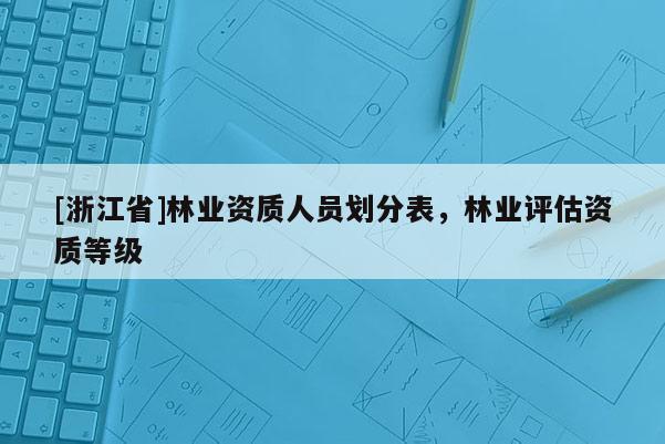 [浙江省]林業資質人員劃分表，林業評估資質等級