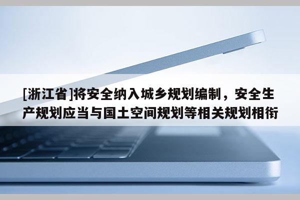 [浙江省]將安全納入城鄉規劃編制，安全生產規劃應當與國土空間規劃等相關規劃相銜
