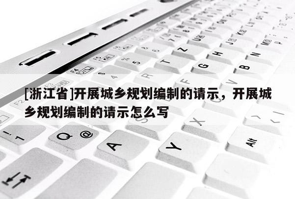 [浙江省]開展城鄉(xiāng)規(guī)劃編制的請示，開展城鄉(xiāng)規(guī)劃編制的請示怎么寫