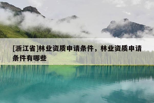 [浙江省]林業(yè)資質(zhì)申請條件，林業(yè)資質(zhì)申請條件有哪些