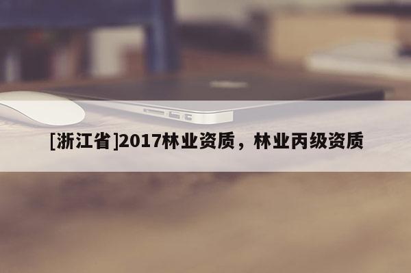 [浙江省]2017林業(yè)資質(zhì)，林業(yè)丙級(jí)資質(zhì)