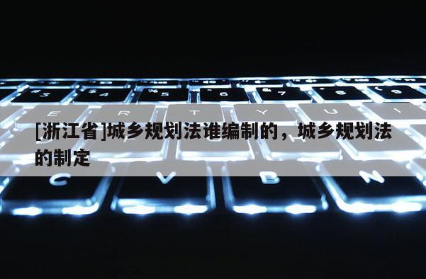 [浙江省]城鄉規劃法誰編制的，城鄉規劃法的制定