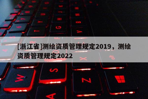 [浙江省]測繪資質(zhì)管理規(guī)定2019，測繪資質(zhì)管理規(guī)定2022