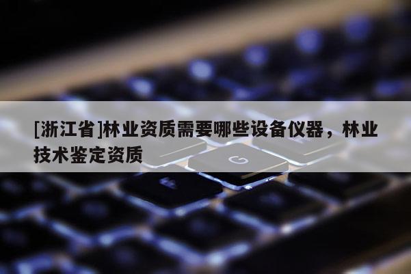[浙江省]林業(yè)資質(zhì)需要哪些設(shè)備儀器，林業(yè)技術(shù)鑒定資質(zhì)