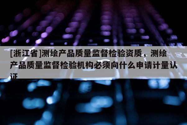 [浙江省]測(cè)繪產(chǎn)品質(zhì)量監(jiān)督檢驗(yàn)資質(zhì)，測(cè)繪產(chǎn)品質(zhì)量監(jiān)督檢驗(yàn)機(jī)構(gòu)必須向什么申請(qǐng)計(jì)量認(rèn)證