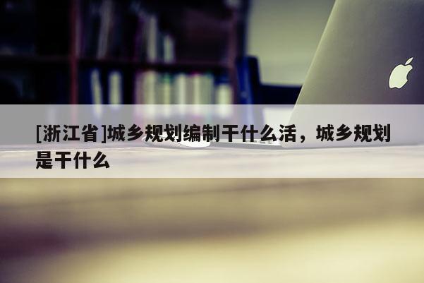 [浙江省]城鄉規劃編制干什么活，城鄉規劃是干什么