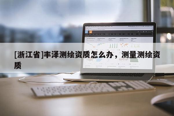 [浙江省]豐澤測繪資質怎么辦，測量測繪資質