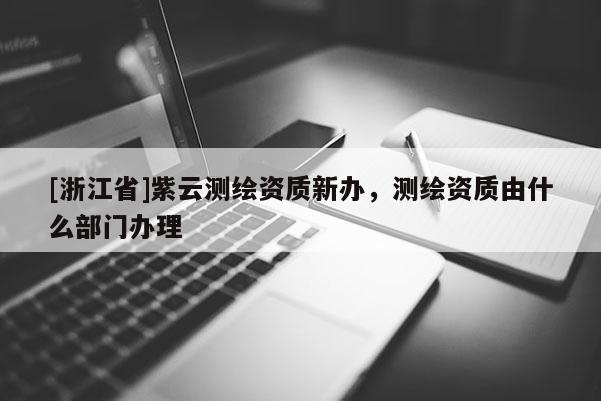 [浙江省]紫云測繪資質新辦，測繪資質由什么部門辦理