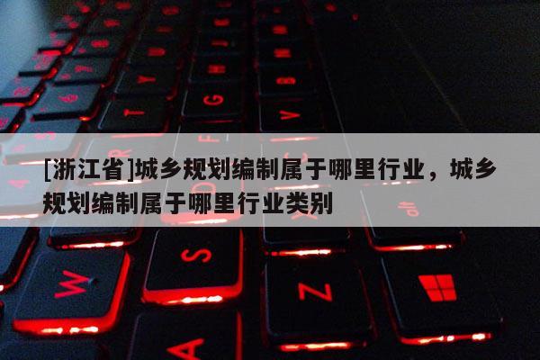 [浙江省]城鄉規劃編制屬于哪里行業，城鄉規劃編制屬于哪里行業類別