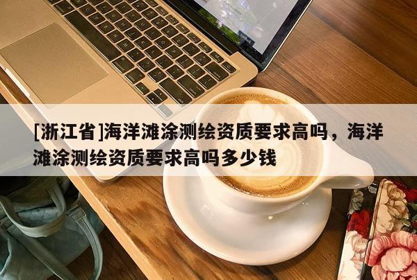 [浙江省]海洋灘涂測繪資質要求高嗎，海洋灘涂測繪資質要求高嗎多少錢