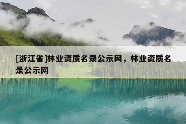 [浙江省]林業資質名錄公示網，林業資質名錄公示網