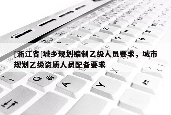 [浙江省]城鄉規劃編制乙級人員要求，城市規劃乙級資質人員配備要求