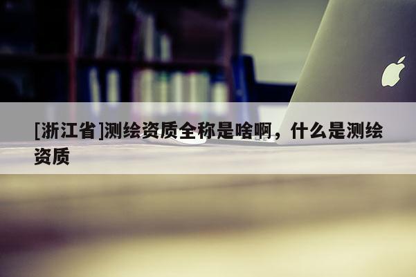 [浙江省]測(cè)繪資質(zhì)全稱是啥啊，什么是測(cè)繪資質(zhì)