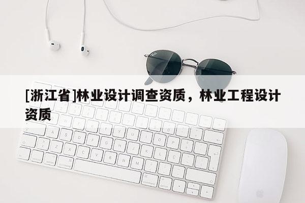 [浙江省]林業(yè)設(shè)計調(diào)查資質(zhì)，林業(yè)工程設(shè)計資質(zhì)
