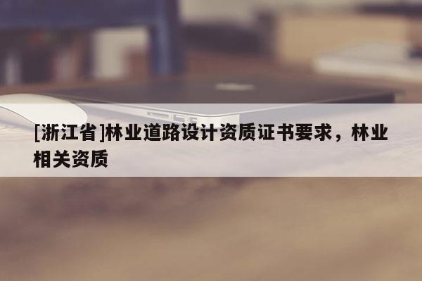 [浙江省]林業(yè)道路設(shè)計(jì)資質(zhì)證書要求，林業(yè)相關(guān)資質(zhì)