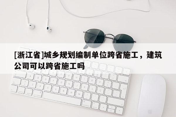 [浙江省]城鄉規劃編制單位跨省施工，建筑公司可以跨省施工嗎
