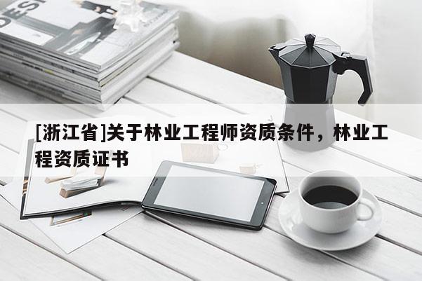 [浙江省]關于林業工程師資質條件，林業工程資質證書