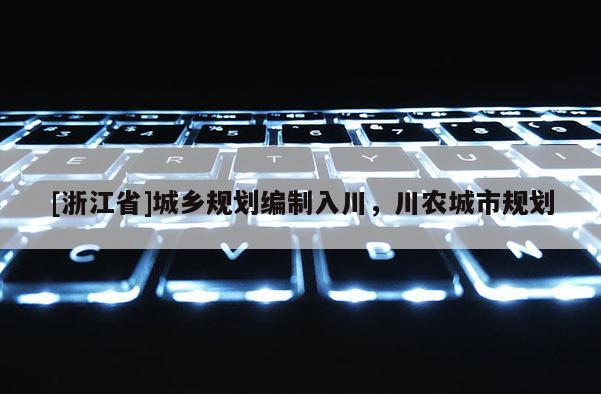 [浙江省]城鄉(xiāng)規(guī)劃編制入川，川農(nóng)城市規(guī)劃