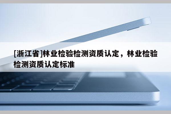 [浙江省]林業(yè)檢驗(yàn)檢測(cè)資質(zhì)認(rèn)定，林業(yè)檢驗(yàn)檢測(cè)資質(zhì)認(rèn)定標(biāo)準(zhǔn)