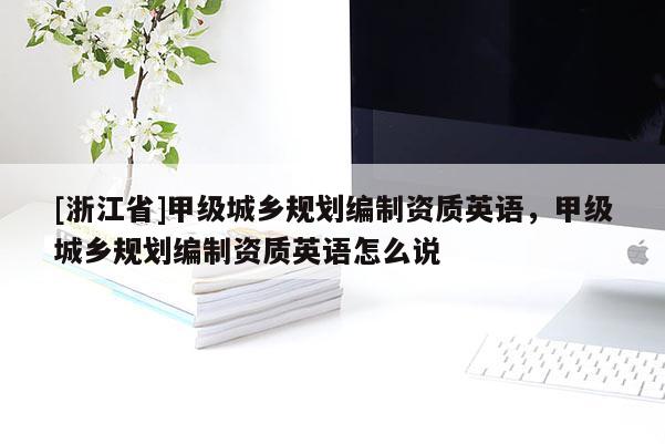 [浙江省]甲級城鄉規劃編制資質英語，甲級城鄉規劃編制資質英語怎么說