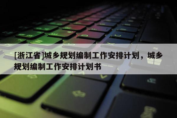 [浙江省]城鄉規劃編制工作安排計劃，城鄉規劃編制工作安排計劃書