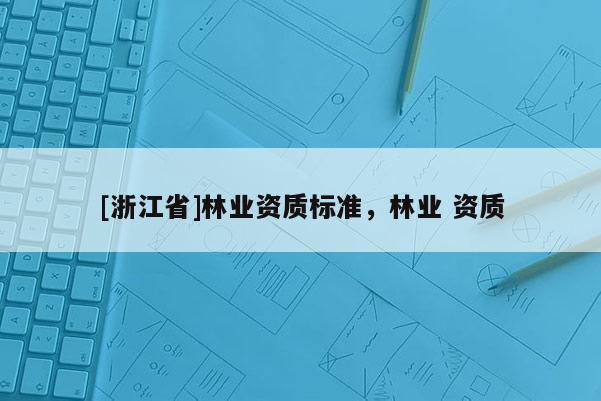 [浙江省]林業(yè)資質(zhì)標(biāo)準(zhǔn)，林業(yè) 資質(zhì)