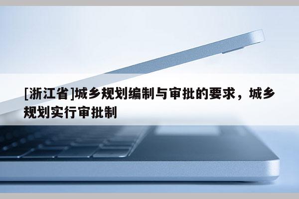 [浙江省]城鄉規劃編制與審批的要求，城鄉規劃實行審批制