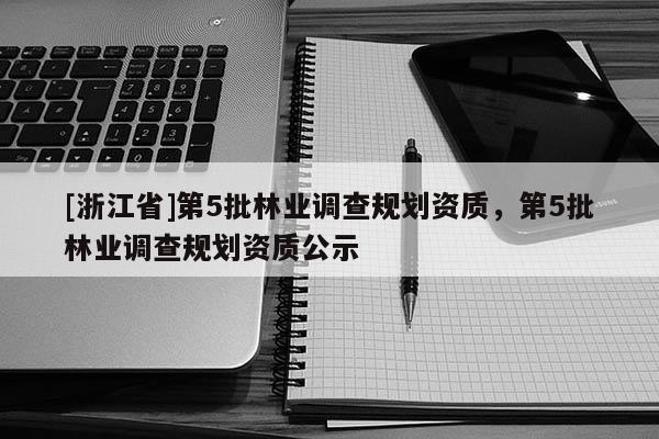 [浙江省]第5批林業(yè)調(diào)查規(guī)劃資質(zhì)，第5批林業(yè)調(diào)查規(guī)劃資質(zhì)公示