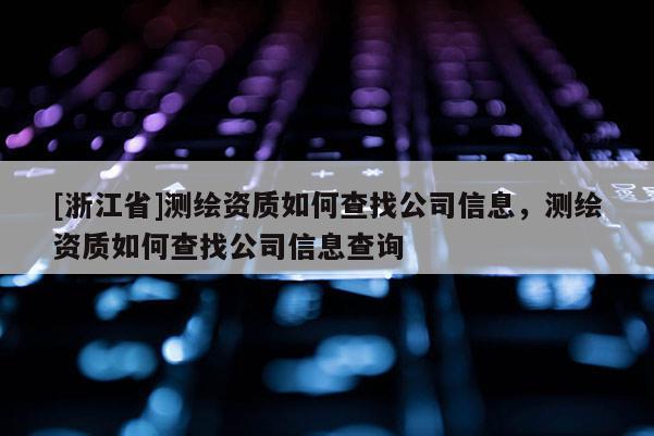 [浙江省]測繪資質(zhì)如何查找公司信息，測繪資質(zhì)如何查找公司信息查詢